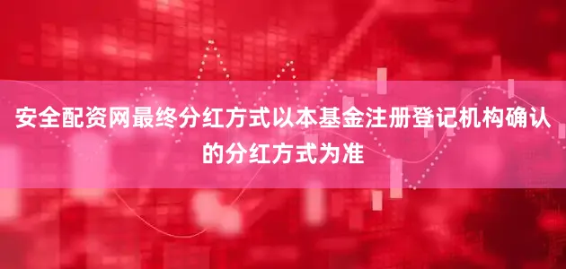 安全配资网最终分红方式以本基金注册登记机构确认的分红方式为准