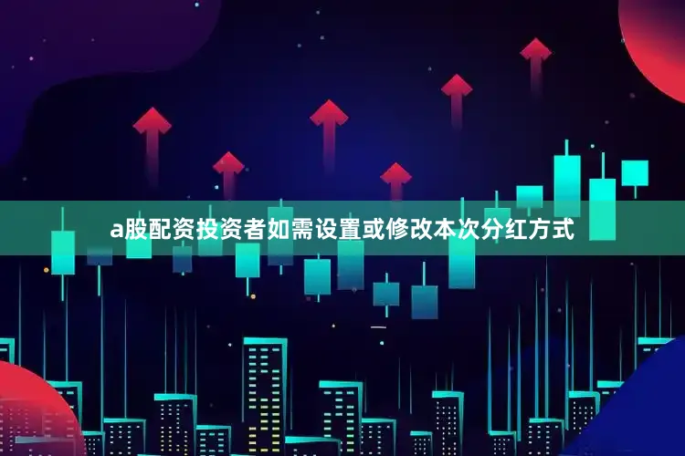 a股配资投资者如需设置或修改本次分红方式
