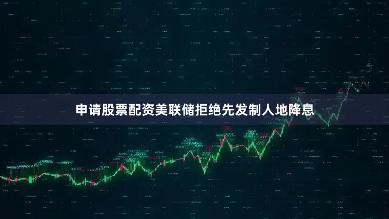 申请股票配资美联储拒绝先发制人地降息
