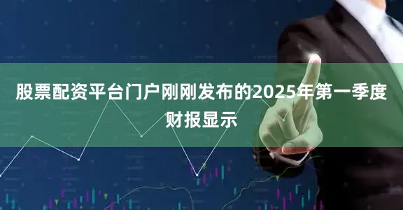 股票配资平台门户刚刚发布的2025年第一季度财报显示