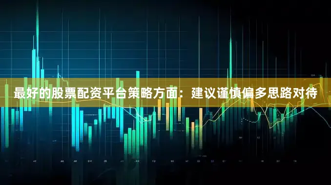 最好的股票配资平台策略方面：建议谨慎偏多思路对待
