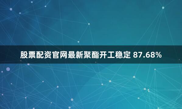 股票配资官网最新聚酯开工稳定 87.68%