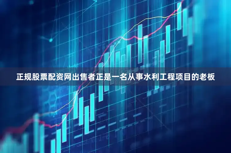 正规股票配资网出售者正是一名从事水利工程项目的老板