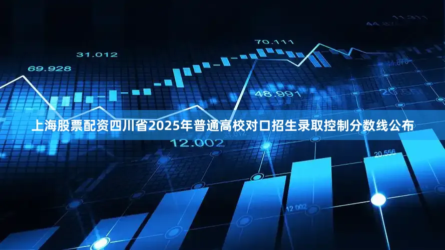 上海股票配资四川省2025年普通高校对口招生录取控制分数线公布