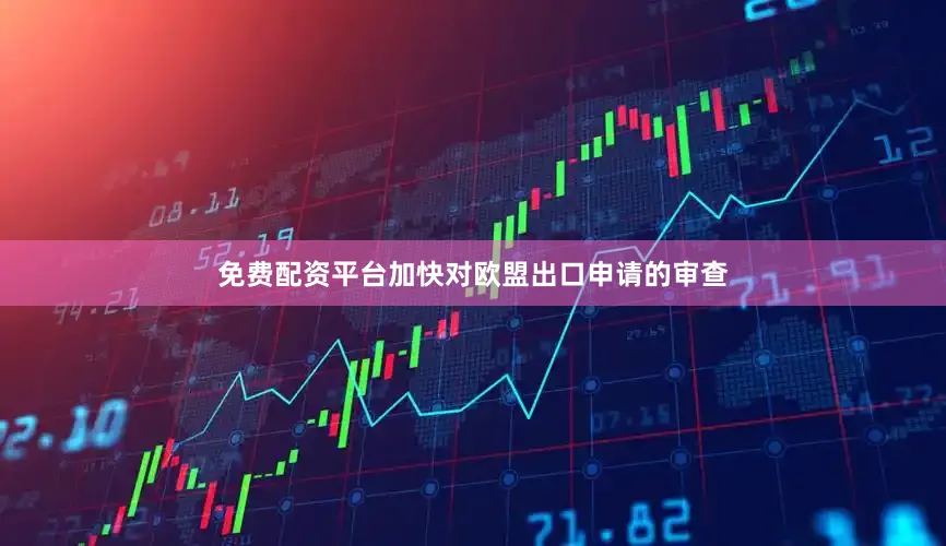 免费配资平台加快对欧盟出口申请的审查