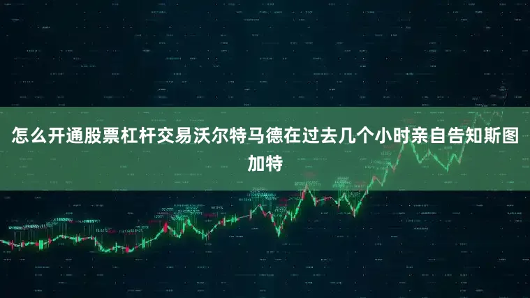 怎么开通股票杠杆交易沃尔特马德在过去几个小时亲自告知斯图加特