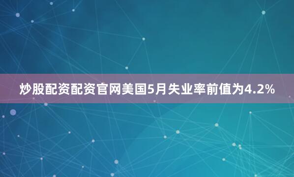 炒股配资配资官网美国5月失业率前值为4.2%