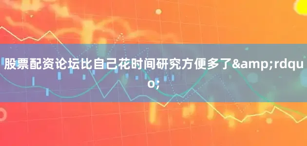 股票配资论坛比自己花时间研究方便多了&rdquo;