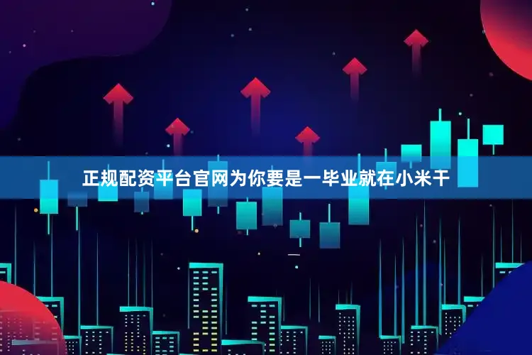 正规配资平台官网为你要是一毕业就在小米干
