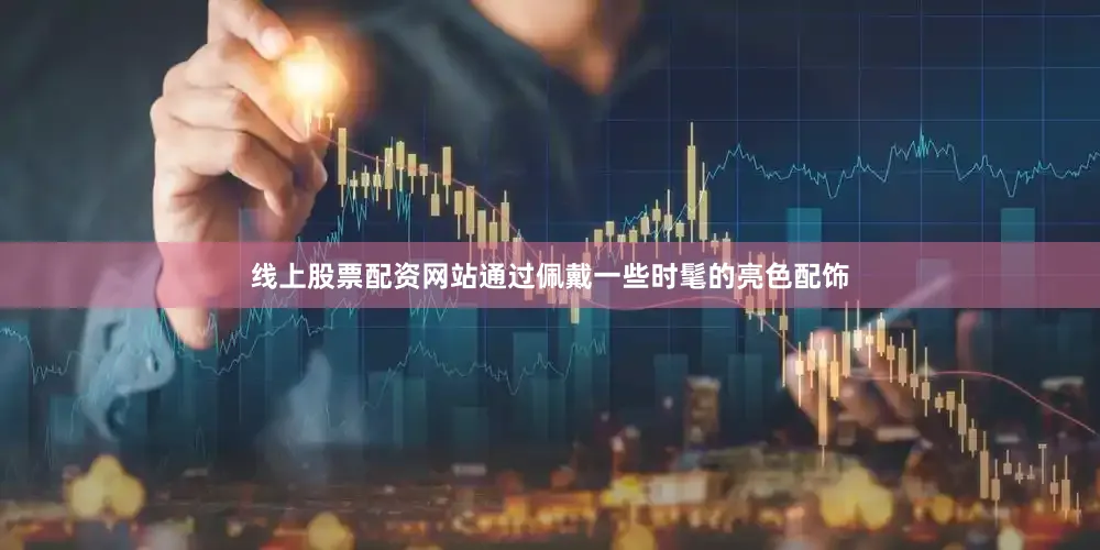 线上股票配资网站通过佩戴一些时髦的亮色配饰
