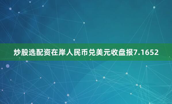 炒股选配资在岸人民币兑美元收盘报7.1652