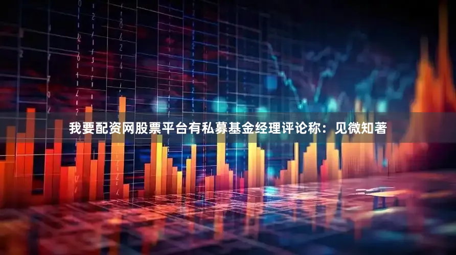 我要配资网股票平台有私募基金经理评论称：见微知著