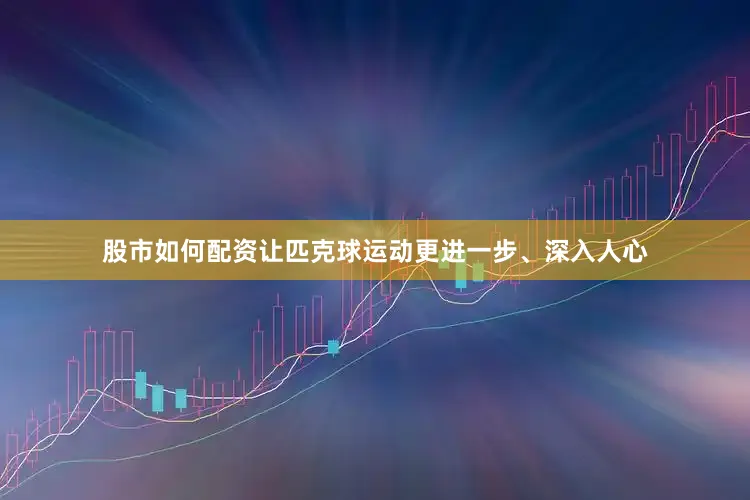 股市如何配资让匹克球运动更进一步、深入人心
