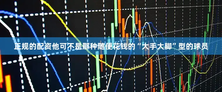 正规的配资他可不是那种随便花钱的“大手大脚”型的球员