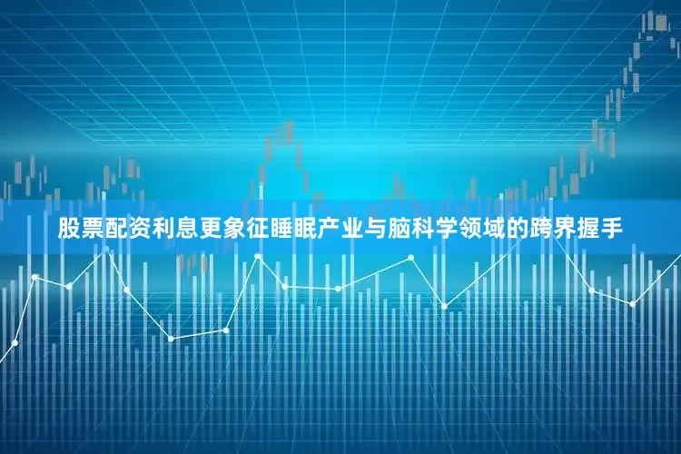 股票配资利息更象征睡眠产业与脑科学领域的跨界握手
