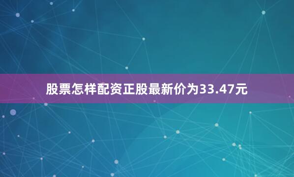 股票怎样配资正股最新价为33.47元