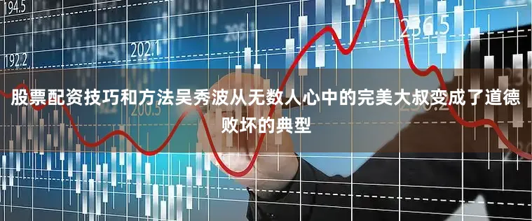 股票配资技巧和方法吴秀波从无数人心中的完美大叔变成了道德败坏的典型