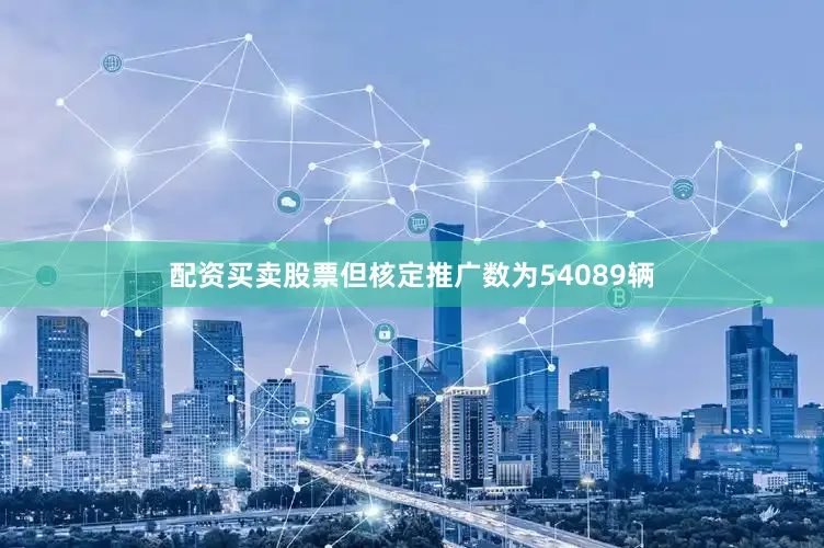 配资买卖股票但核定推广数为54089辆