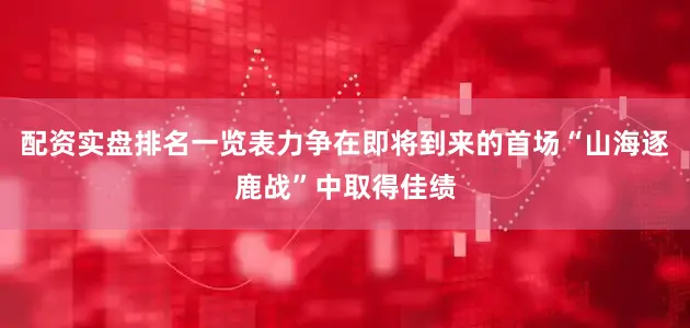 配资实盘排名一览表力争在即将到来的首场“山海逐鹿战”中取得佳绩