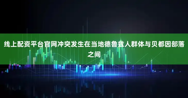 线上配资平台官网冲突发生在当地德鲁兹人群体与贝都因部落之间