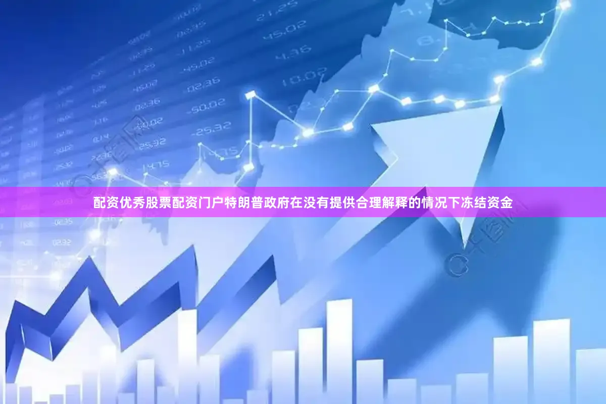 配资优秀股票配资门户特朗普政府在没有提供合理解释的情况下冻结资金