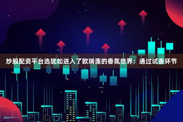 炒股配资平台选犹如进入了欧瑞莲的香氛世界：通过试香环节