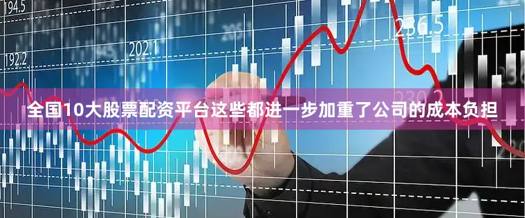 全国10大股票配资平台这些都进一步加重了公司的成本负担