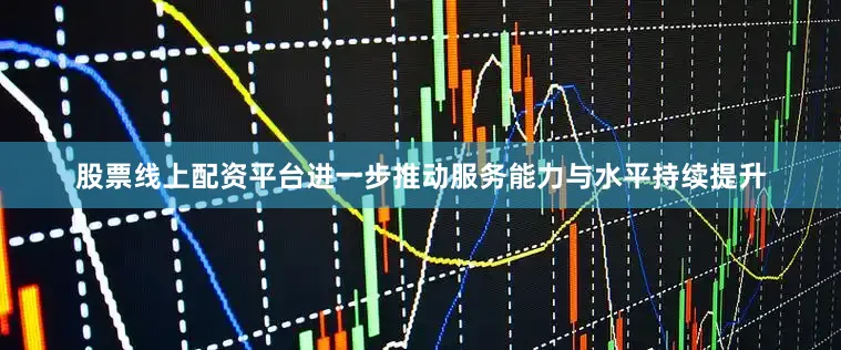 股票线上配资平台进一步推动服务能力与水平持续提升
