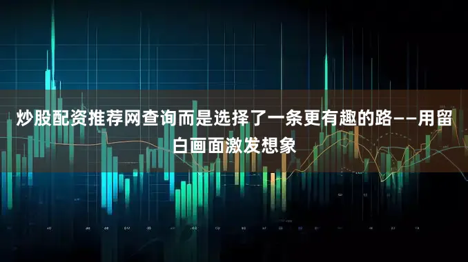 炒股配资推荐网查询而是选择了一条更有趣的路——用留白画面激发想象