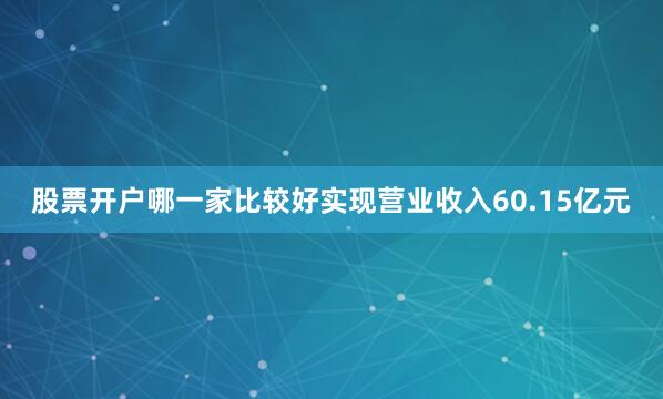 股票开户哪一家比较好实现营业收入60.15亿元