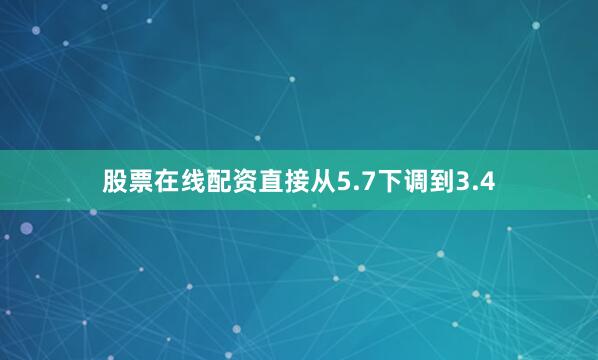 股票在线配资直接从5.7下调到3.4