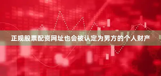正规股票配资网址也会被认定为男方的个人财产