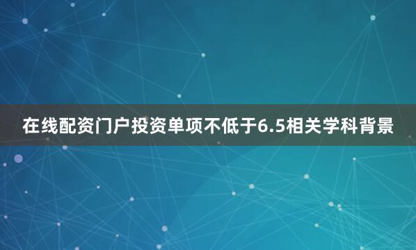 在线配资门户投资单项不低于6.5相关学科背景