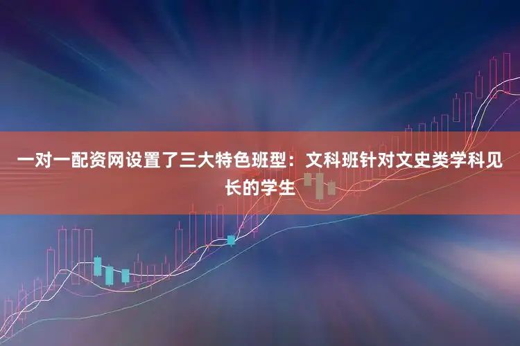 一对一配资网设置了三大特色班型：文科班针对文史类学科见长的学生
