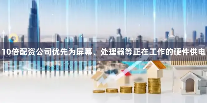 10倍配资公司优先为屏幕、处理器等正在工作的硬件供电