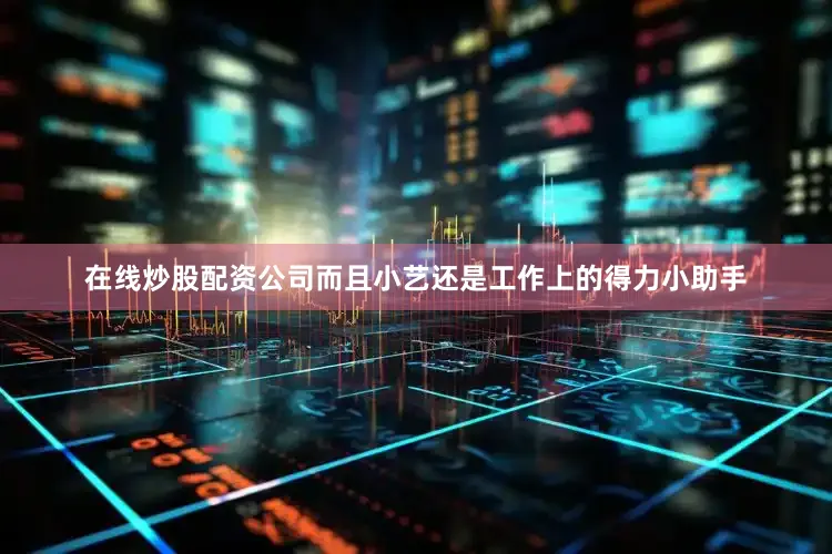 在线炒股配资公司而且小艺还是工作上的得力小助手