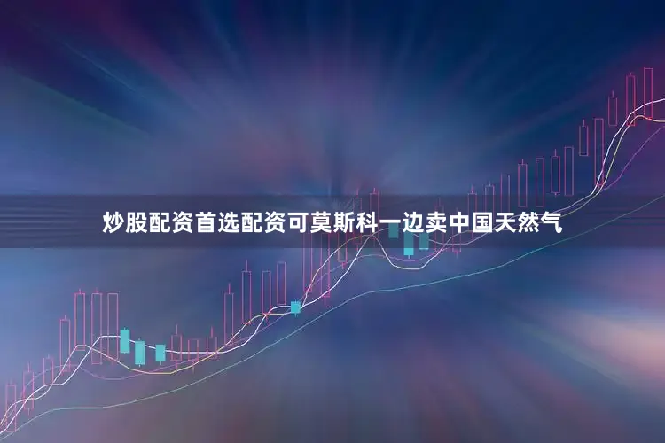 炒股配资首选配资可莫斯科一边卖中国天然气