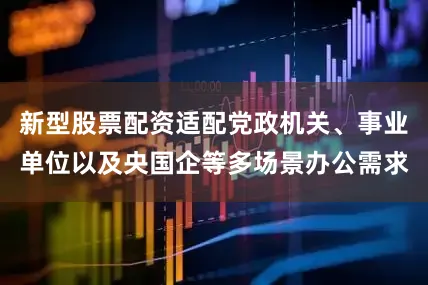 新型股票配资适配党政机关、事业单位以及央国企等多场景办公需求