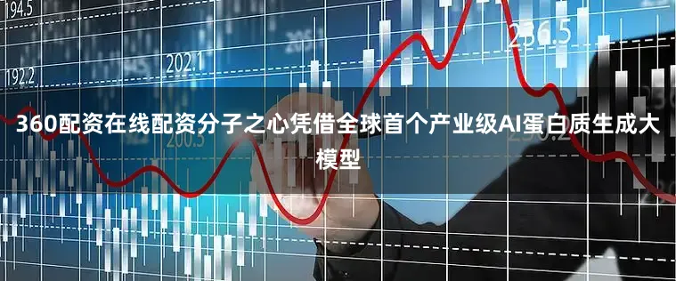 360配资在线配资分子之心凭借全球首个产业级AI蛋白质生成大模型