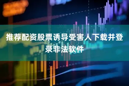 推荐配资股票诱导受害人下载并登录非法软件