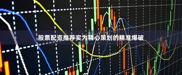 股票配资推荐实为精心策划的精准爆破