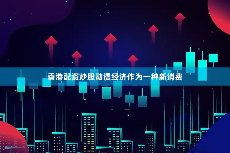 香港配资炒股动漫经济作为一种新消费