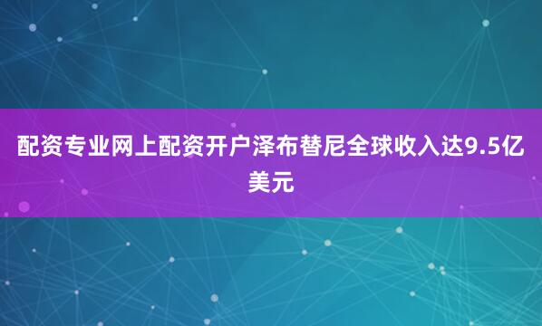 配资专业网上配资开户泽布替尼全球收入达9.5亿美元