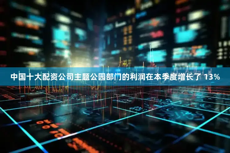 中国十大配资公司主题公园部门的利润在本季度增长了 13%