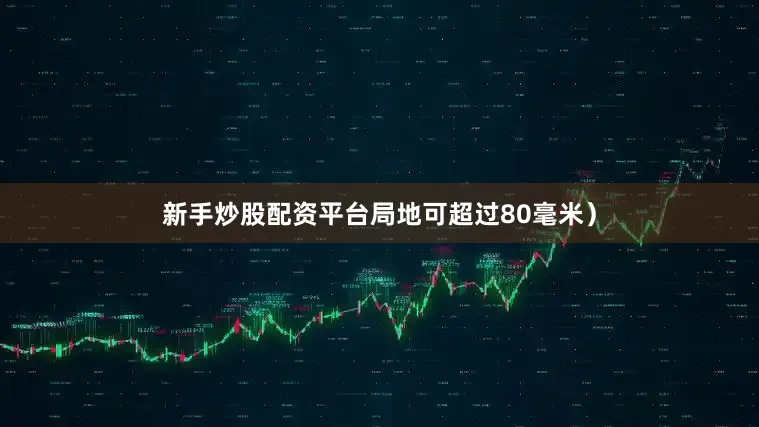 新手炒股配资平台局地可超过80毫米）