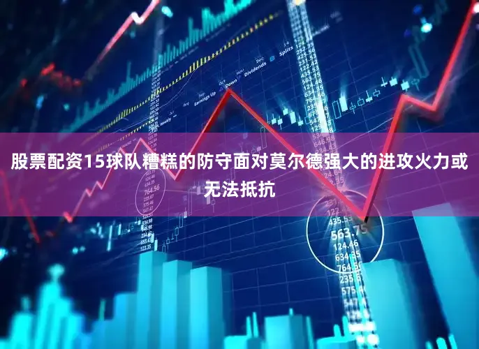 股票配资15球队糟糕的防守面对莫尔德强大的进攻火力或无法抵抗