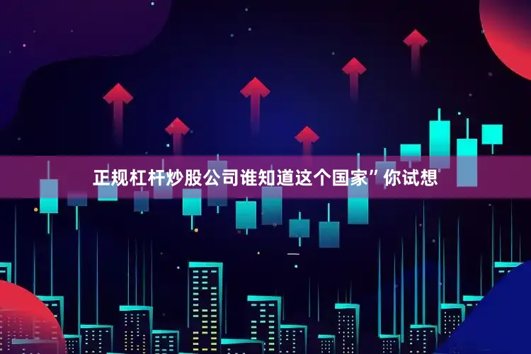 正规杠杆炒股公司谁知道这个国家”你试想