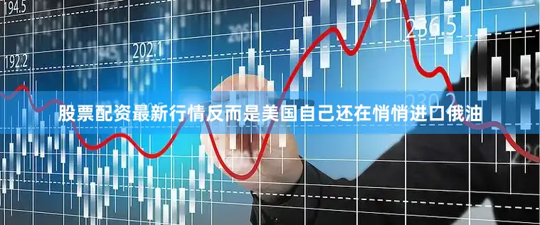 股票配资最新行情反而是美国自己还在悄悄进口俄油