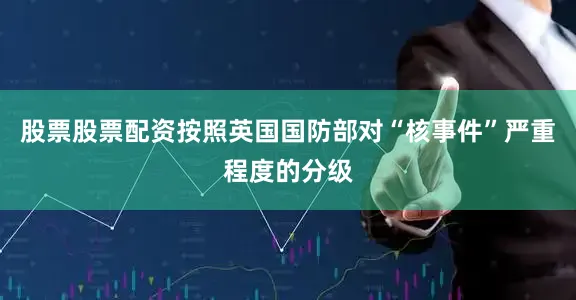 股票股票配资按照英国国防部对“核事件”严重程度的分级