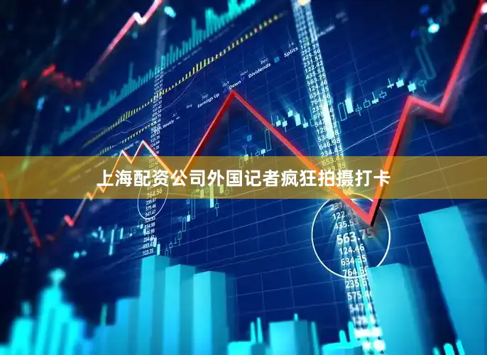 上海配资公司外国记者疯狂拍摄打卡